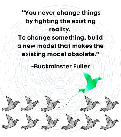 A quote from Buckminster Fuller that says, " “You never change things by fighting the existing reality. To change something, build a new model that makes the existing model obsolete.." It features a flock of birds flying in lockstep wth one heading off in a new direction.